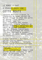 CETTE ROUTE lecture musicale  avec Claude Tabarini  et Matteo Zimmermann   Le monde à part : Rue Goetz-Monin 14 -1205 Genève  Tram : 12 et 18 : arrêt Pont d’Arve / Bus 1 : arrêt Lombard – 5, 7 : arrêt Hôpital (carte sur le site)  Réservations nécessaires (places limitées) :  saskiafilippini@gmail.com   Entrée : 30 CHF (enfants 12 CHF) / tapas et boissons inclus  Pass covid obligatoire